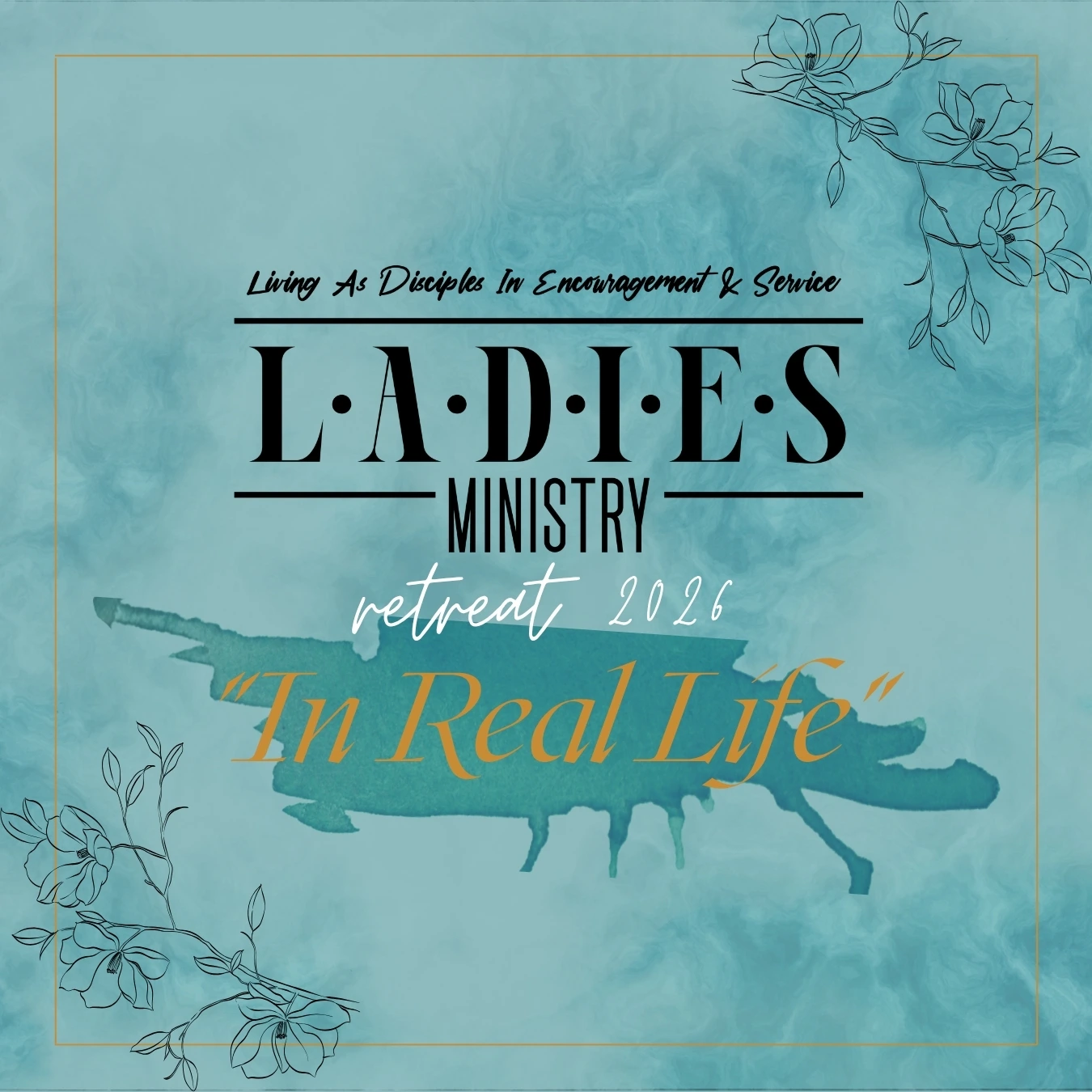 Teal poster for ladies ministry retreat 2026 titled 'in real life' with floral accents and the motto 'living as disciples in encouragement & service'